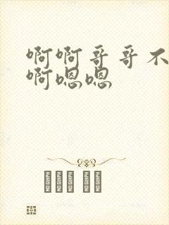 啊啊哥哥不要啊啊嗯嗯