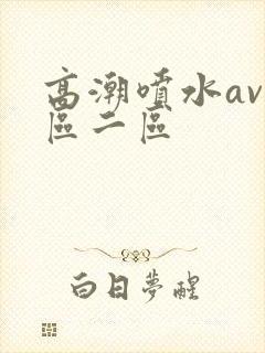 高潮喷水av一区二区