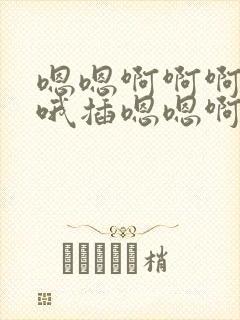 嗯嗯啊啊啊啊哦哦插嗯嗯啊啊啊哦哦嗯