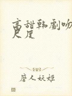 高甜韩剧吻戏大尺度