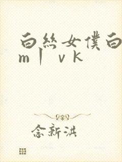 白丝女仆白丝sm丨ⅴk