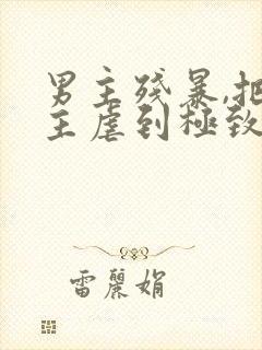 男主残暴,把女主虐到极致的现言小说
