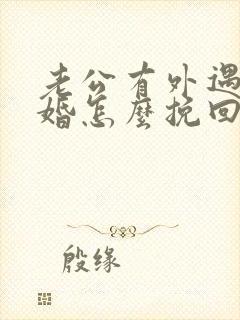老公有外遇想离婚怎么挽回