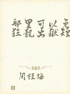 哪里可以免费看狂龙出狱短剧