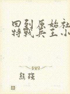 回到原始社会的特战兵王小说