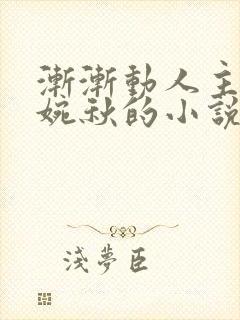 渐渐动人主角杨婉秋的小说免费阅读哪里看