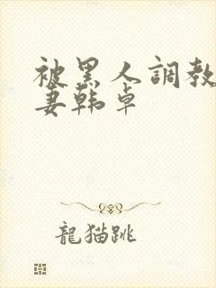 被黑人调教的人妻韩卓