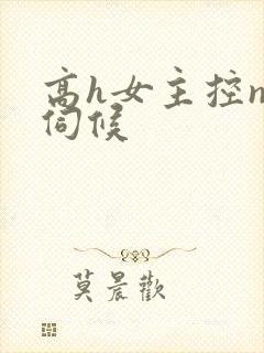高h女主控np伺候