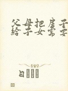 父母把房子过户给子女需要什么费用