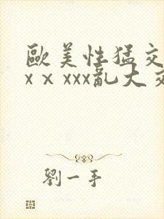 欧美性猛交xxxⅹxxx乱大交
