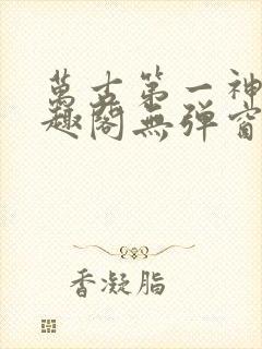 万古第一神 笔趣阁无弹窗