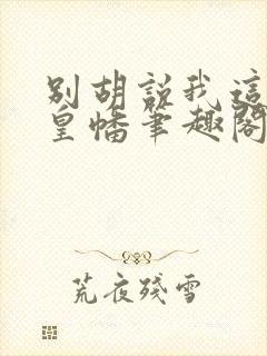 别胡说我这是人皇幡笔趣阁