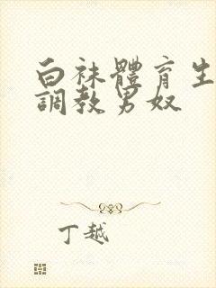 白袜体育生sm调教男奴
