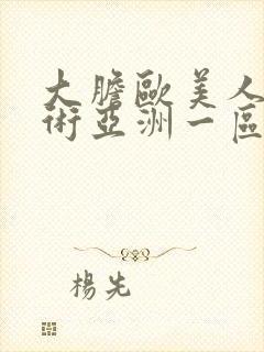 大胆欧美人体艺术亚洲一区亚洲二区