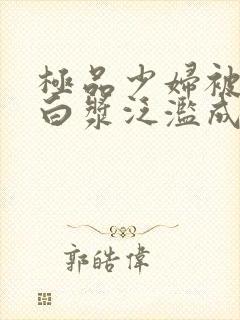 极品少妇被猛得白浆泛滥成灾