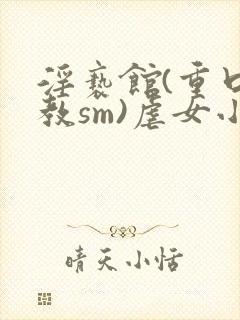 淫亵馆(重口调教sm)虐女小说