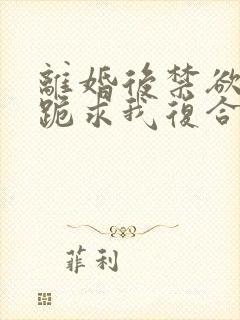 离婚后禁欲前夫跪求我复合小说