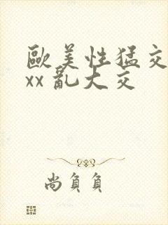 欧美性猛交 xxx 乱大交