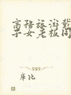 商务旅游戴绿帽子女老板同房