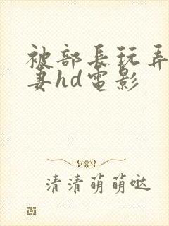 被部长玩弄的人妻hd电影