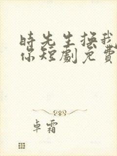 时先生换我来爱你短剧免费观看