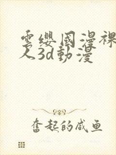云缨国漫裸体同人3d动漫
