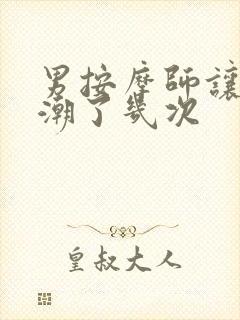 男按摩师让我高潮了几次