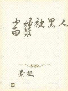 少妇被黑人操出白浆