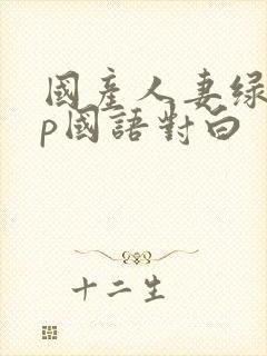 国产人妻绿帽3p国语对白