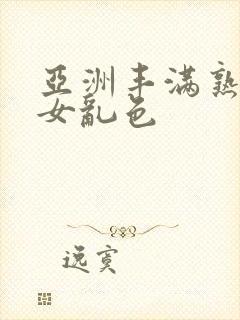 亚洲丰满熟妇熟女乱色