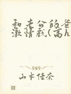和老公的爸爸拍激情戏(高h)