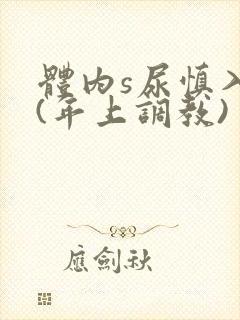 体内s尿慎入h(年上调教)
