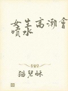 女生高潮会不会喷水封面