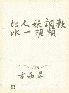 ts人妖调教丨vk一视频