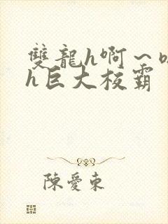 双龙h啊～嗯啊h巨大校霸