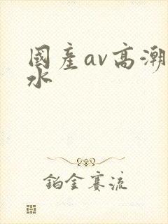国产av高潮喷水