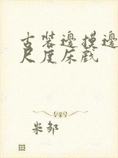 古装边摸边做大尺度床戏