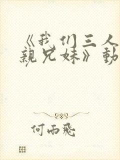 《我们三人不是亲兄妹》动漫播放