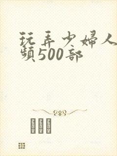 玩弄少妇人妻视频500部