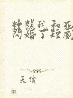 糟糕我和死对头闪婚了短剧