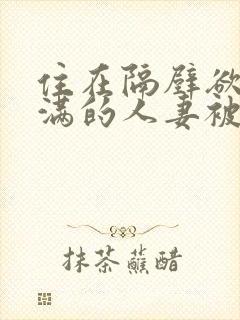 住在隔壁欲求不满的人妻被我征服了