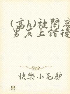 (高h)被闺蜜男友上错后小说