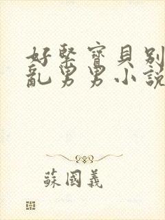 好紧宝贝别夹h乱男男小说