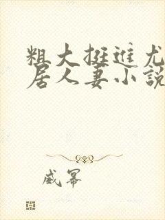 粗大挺进尤物邻居人妻小说