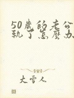 50岁的老公出轨了怎么办