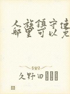 人族镇守使小说哪里可以免费阅读