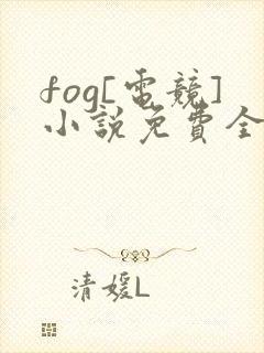 fog[电竞]小说免费全本阅读