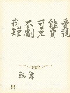 我不可能爱上你短剧免费观看