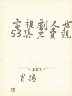 电视剧人世间第53集免费观看