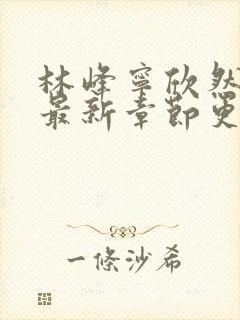 林峰宁欣然小说最新章节更新时间